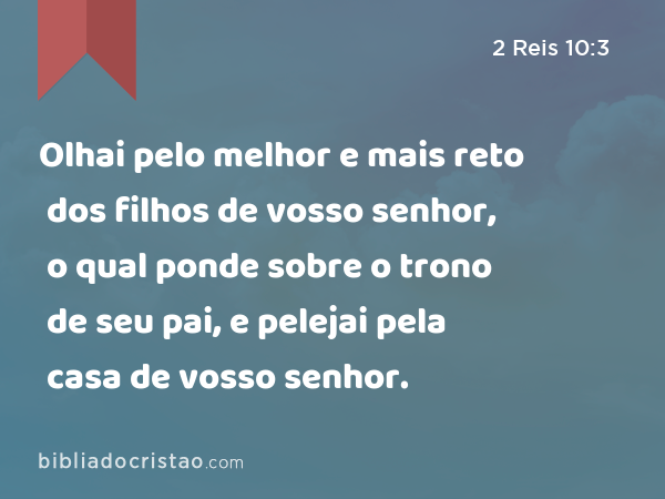 Olhai pelo melhor e mais reto dos filhos de vosso senhor, o qual ponde sobre o trono de seu pai, e pelejai pela casa de vosso senhor. - 2 Reis 10:3