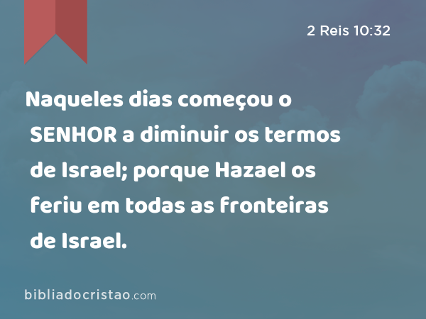 Naqueles dias começou o SENHOR a diminuir os termos de Israel; porque Hazael os feriu em todas as fronteiras de Israel. - 2 Reis 10:32