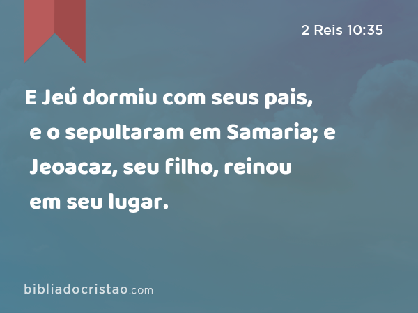 E Jeú dormiu com seus pais, e o sepultaram em Samaria; e Jeoacaz, seu filho, reinou em seu lugar. - 2 Reis 10:35