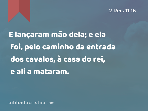 E lançaram mão dela; e ela foi, pelo caminho da entrada dos cavalos, à casa do rei, e ali a mataram. - 2 Reis 11:16