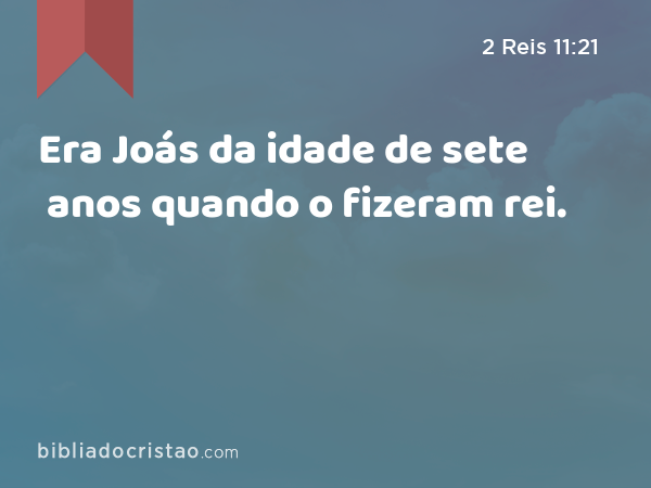 Era Joás da idade de sete anos quando o fizeram rei. - 2 Reis 11:21