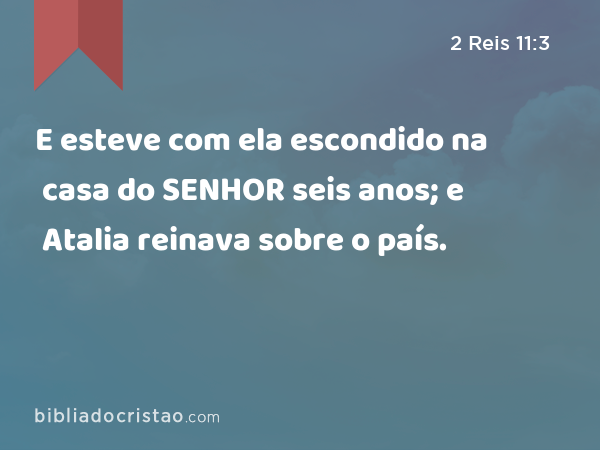 E esteve com ela escondido na casa do SENHOR seis anos; e Atalia reinava sobre o país. - 2 Reis 11:3