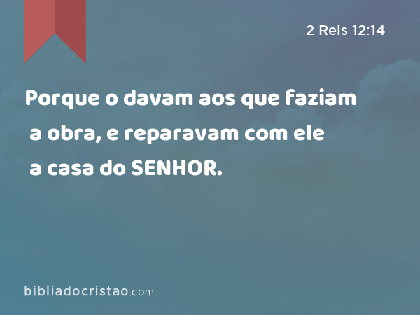 Porque o davam aos que faziam a obra, e reparavam com ele a casa do SENHOR. - 2 Reis 12:14