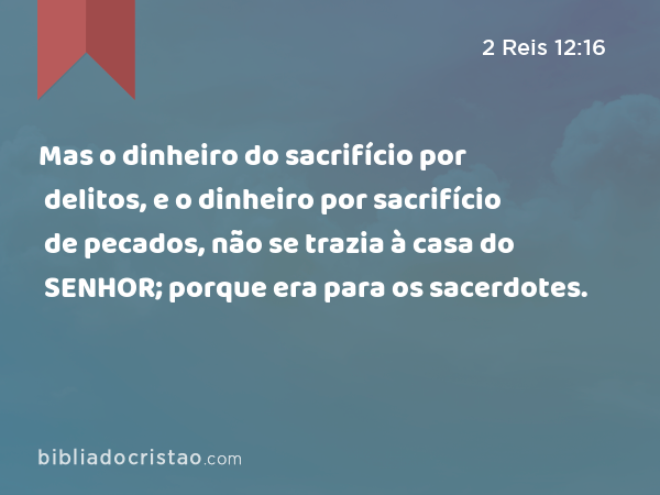 Mas o dinheiro do sacrifício por delitos, e o dinheiro por sacrifício de pecados, não se trazia à casa do SENHOR; porque era para os sacerdotes. - 2 Reis 12:16