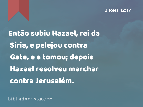 Então subiu Hazael, rei da Síria, e pelejou contra Gate, e a tomou; depois Hazael resolveu marchar contra Jerusalém. - 2 Reis 12:17