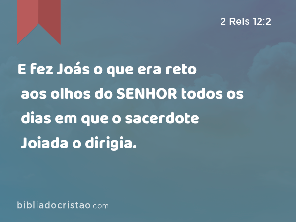 E fez Joás o que era reto aos olhos do SENHOR todos os dias em que o sacerdote Joiada o dirigia. - 2 Reis 12:2