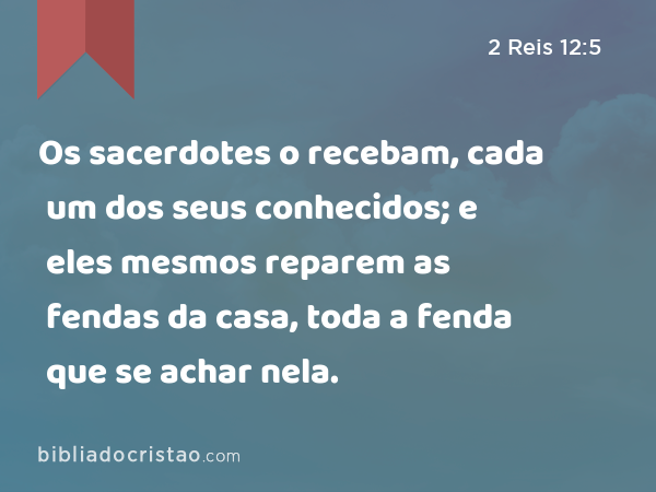 Os sacerdotes o recebam, cada um dos seus conhecidos; e eles mesmos reparem as fendas da casa, toda a fenda que se achar nela. - 2 Reis 12:5