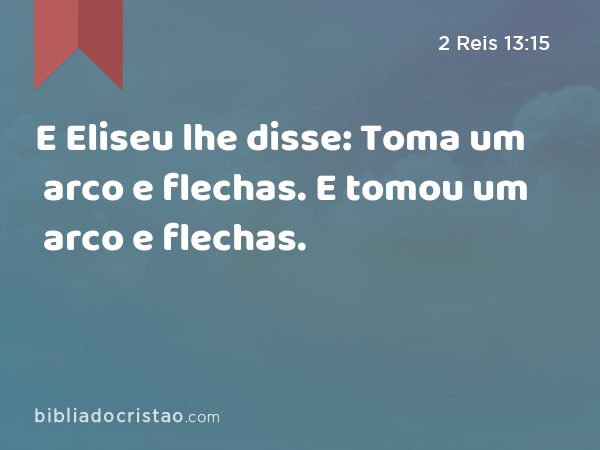 E Eliseu lhe disse: Toma um arco e flechas. E tomou um arco e flechas. - 2 Reis 13:15