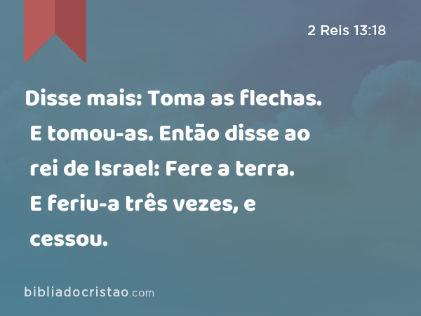 Disse mais: Toma as flechas. E tomou-as. Então disse ao rei de Israel: Fere a terra. E feriu-a três vezes, e cessou. - 2 Reis 13:18