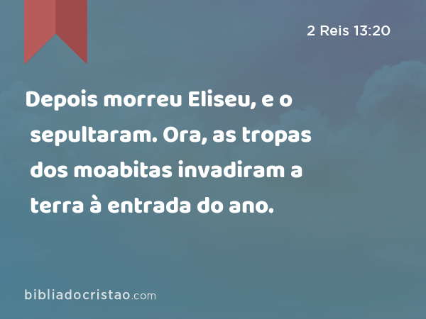 Depois morreu Eliseu, e o sepultaram. Ora, as tropas dos moabitas invadiram a terra à entrada do ano. - 2 Reis 13:20