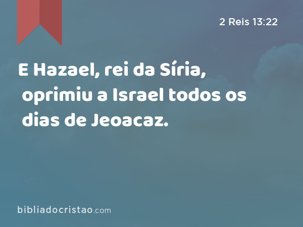 E Hazael, rei da Síria, oprimiu a Israel todos os dias de Jeoacaz. - 2 Reis 13:22