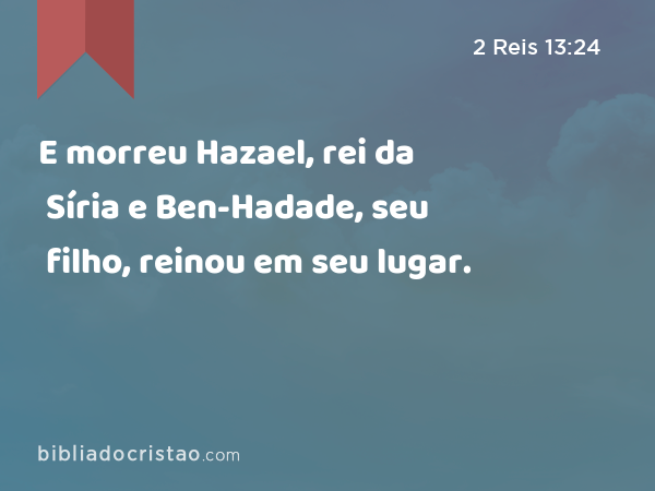 E morreu Hazael, rei da Síria e Ben-Hadade, seu filho, reinou em seu lugar. - 2 Reis 13:24