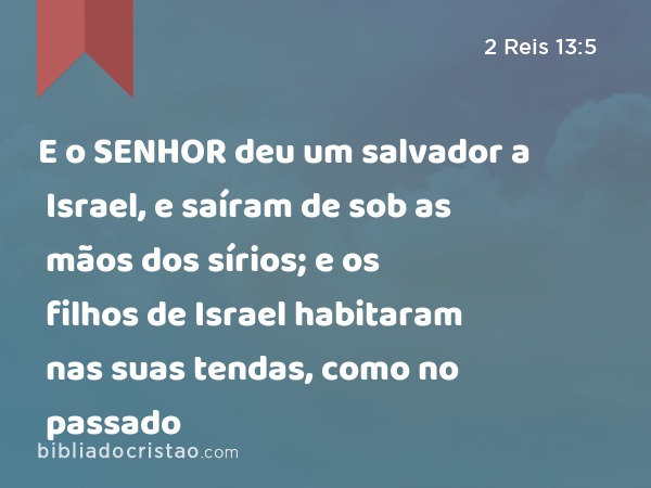 E o SENHOR deu um salvador a Israel, e saíram de sob as mãos dos sírios; e os filhos de Israel habitaram nas suas tendas, como no passado - 2 Reis 13:5