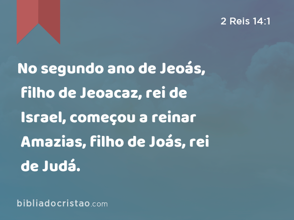 No segundo ano de Jeoás, filho de Jeoacaz, rei de Israel, começou a reinar Amazias, filho de Joás, rei de Judá. - 2 Reis 14:1