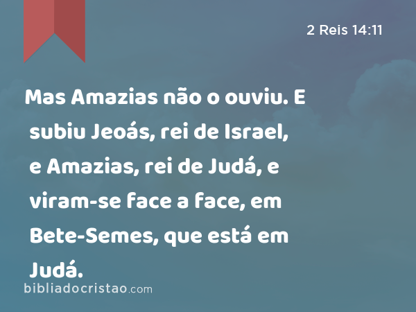 Mas Amazias não o ouviu. E subiu Jeoás, rei de Israel, e Amazias, rei de Judá, e viram-se face a face, em Bete-Semes, que está em Judá. - 2 Reis 14:11