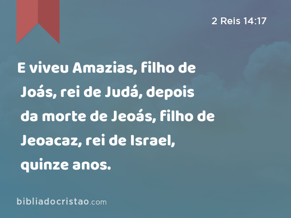 E viveu Amazias, filho de Joás, rei de Judá, depois da morte de Jeoás, filho de Jeoacaz, rei de Israel, quinze anos. - 2 Reis 14:17