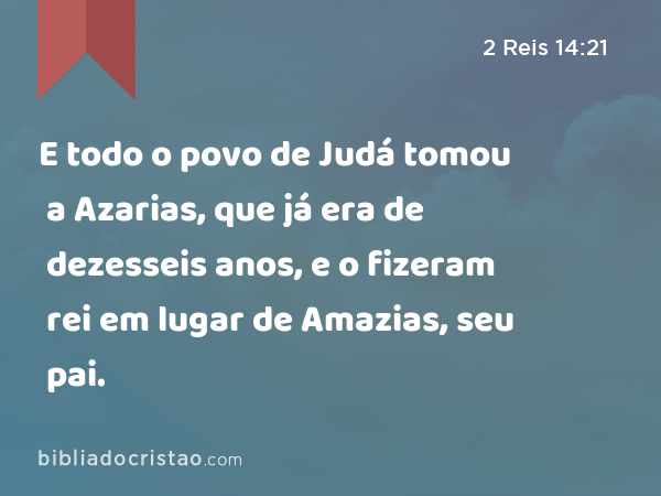 E todo o povo de Judá tomou a Azarias, que já era de dezesseis anos, e o fizeram rei em lugar de Amazias, seu pai. - 2 Reis 14:21