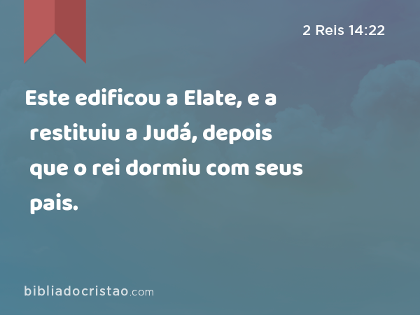 Este edificou a Elate, e a restituiu a Judá, depois que o rei dormiu com seus pais. - 2 Reis 14:22