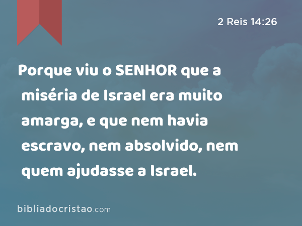 Porque viu o SENHOR que a miséria de Israel era muito amarga, e que nem havia escravo, nem absolvido, nem quem ajudasse a Israel. - 2 Reis 14:26