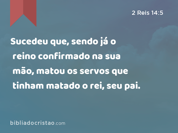 Sucedeu que, sendo já o reino confirmado na sua mão, matou os servos que tinham matado o rei, seu pai. - 2 Reis 14:5