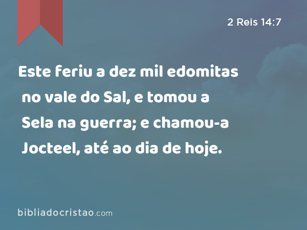 Este feriu a dez mil edomitas no vale do Sal, e tomou a Sela na guerra; e chamou-a Jocteel, até ao dia de hoje. - 2 Reis 14:7