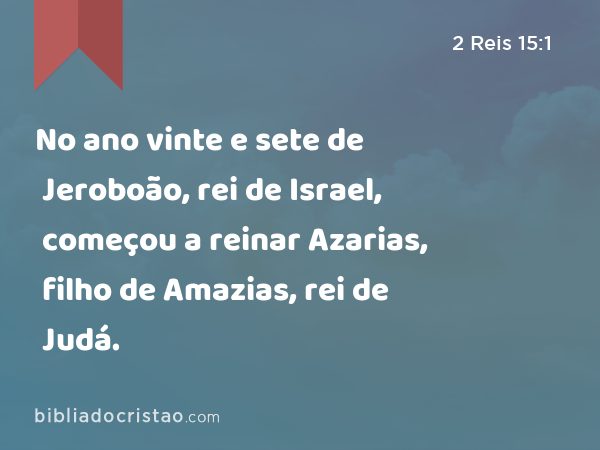 No ano vinte e sete de Jeroboão, rei de Israel, começou a reinar Azarias, filho de Amazias, rei de Judá. - 2 Reis 15:1