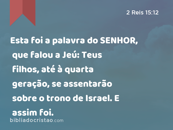 Esta foi a palavra do SENHOR, que falou a Jeú: Teus filhos, até à quarta geração, se assentarão sobre o trono de Israel. E assim foi. - 2 Reis 15:12