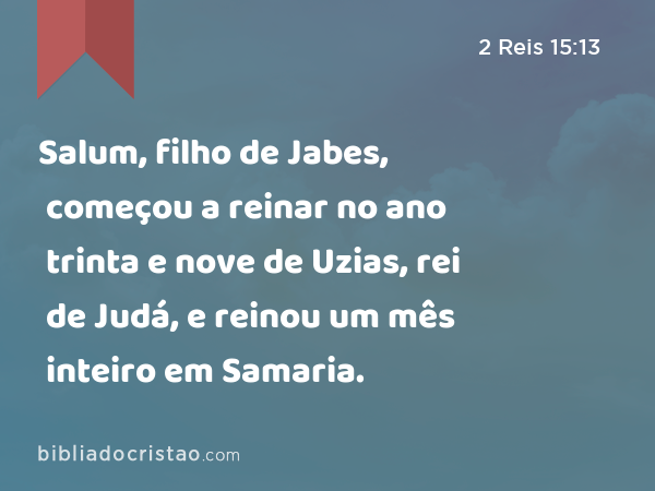 Salum, filho de Jabes, começou a reinar no ano trinta e nove de Uzias, rei de Judá, e reinou um mês inteiro em Samaria. - 2 Reis 15:13