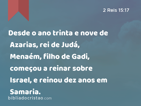 Desde o ano trinta e nove de Azarias, rei de Judá, Menaém, filho de Gadi, começou a reinar sobre Israel, e reinou dez anos em Samaria. - 2 Reis 15:17