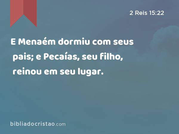 E Menaém dormiu com seus pais; e Pecaías, seu filho, reinou em seu lugar. - 2 Reis 15:22