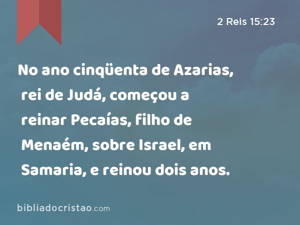 No ano cinqüenta de Azarias, rei de Judá, começou a reinar Pecaías, filho de Menaém, sobre Israel, em Samaria, e reinou dois anos. - 2 Reis 15:23