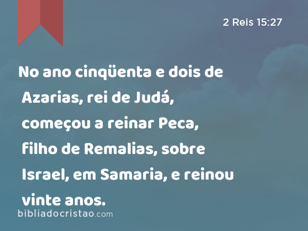 No ano cinqüenta e dois de Azarias, rei de Judá, começou a reinar Peca, filho de Remalias, sobre Israel, em Samaria, e reinou vinte anos. - 2 Reis 15:27