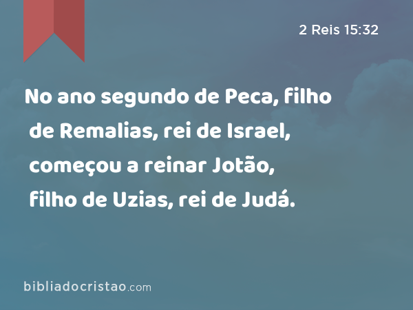 No ano segundo de Peca, filho de Remalias, rei de Israel, começou a reinar Jotão, filho de Uzias, rei de Judá. - 2 Reis 15:32