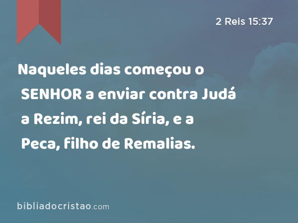 Naqueles dias começou o SENHOR a enviar contra Judá a Rezim, rei da Síria, e a Peca, filho de Remalias. - 2 Reis 15:37