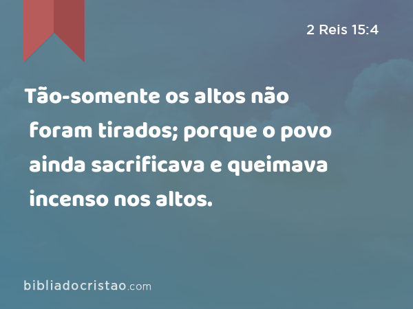 Tão-somente os altos não foram tirados; porque o povo ainda sacrificava e queimava incenso nos altos. - 2 Reis 15:4