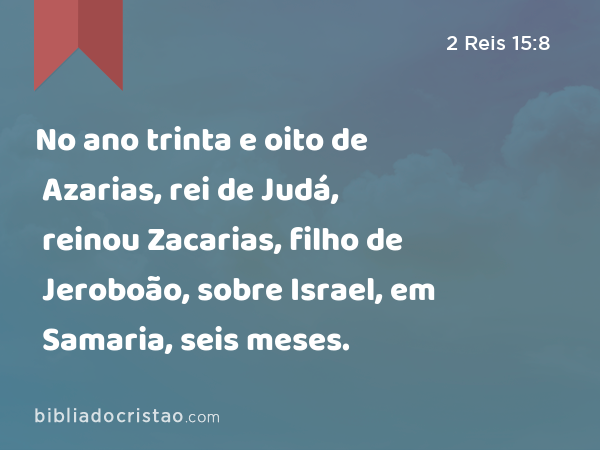 No ano trinta e oito de Azarias, rei de Judá, reinou Zacarias, filho de Jeroboão, sobre Israel, em Samaria, seis meses. - 2 Reis 15:8