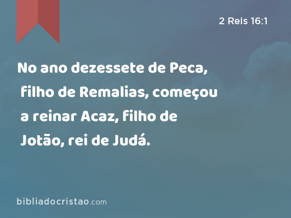 No ano dezessete de Peca, filho de Remalias, começou a reinar Acaz, filho de Jotão, rei de Judá. - 2 Reis 16:1