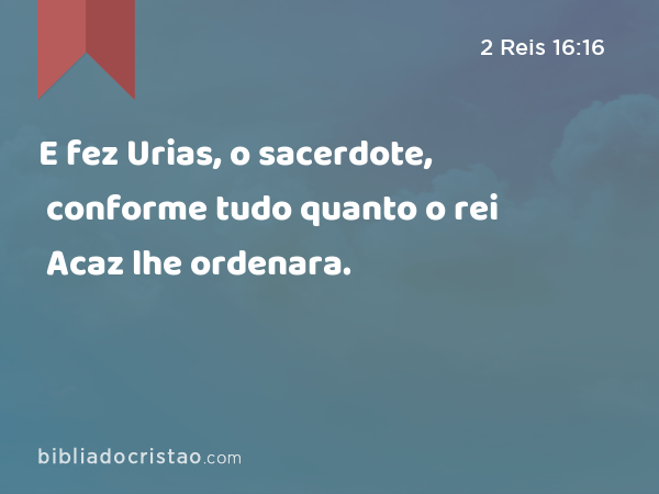 E fez Urias, o sacerdote, conforme tudo quanto o rei Acaz lhe ordenara. - 2 Reis 16:16