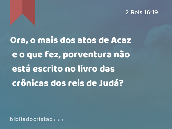 Ora, o mais dos atos de Acaz e o que fez, porventura não está escrito no livro das crônicas dos reis de Judá? - 2 Reis 16:19