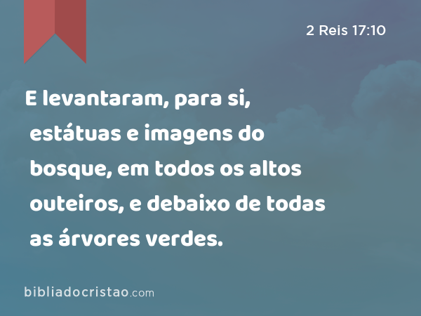 E levantaram, para si, estátuas e imagens do bosque, em todos os altos outeiros, e debaixo de todas as árvores verdes. - 2 Reis 17:10