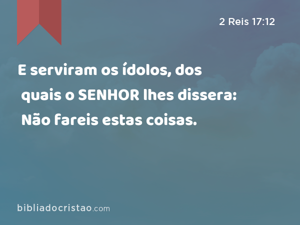 E serviram os ídolos, dos quais o SENHOR lhes dissera: Não fareis estas coisas. - 2 Reis 17:12