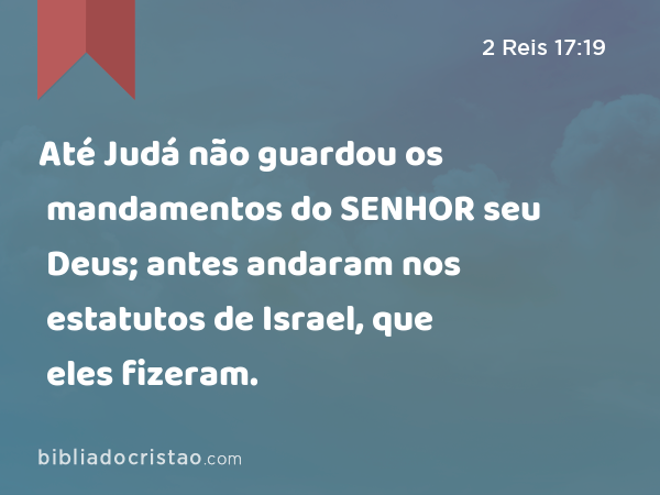 Até Judá não guardou os mandamentos do SENHOR seu Deus; antes andaram nos estatutos de Israel, que eles fizeram. - 2 Reis 17:19