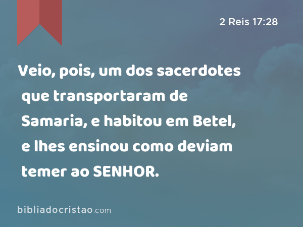 Veio, pois, um dos sacerdotes que transportaram de Samaria, e habitou em Betel, e lhes ensinou como deviam temer ao SENHOR. - 2 Reis 17:28