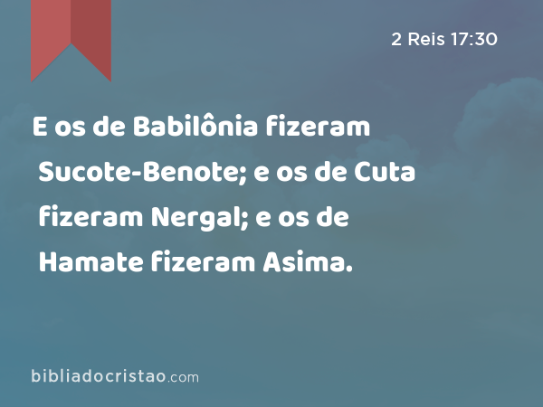 E os de Babilônia fizeram Sucote-Benote; e os de Cuta fizeram Nergal; e os de Hamate fizeram Asima. - 2 Reis 17:30