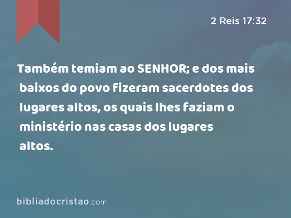 Também temiam ao SENHOR; e dos mais baixos do povo fizeram sacerdotes dos lugares altos, os quais lhes faziam o ministério nas casas dos lugares altos. - 2 Reis 17:32