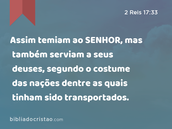 Assim temiam ao SENHOR, mas também serviam a seus deuses, segundo o costume das nações dentre as quais tinham sido transportados. - 2 Reis 17:33