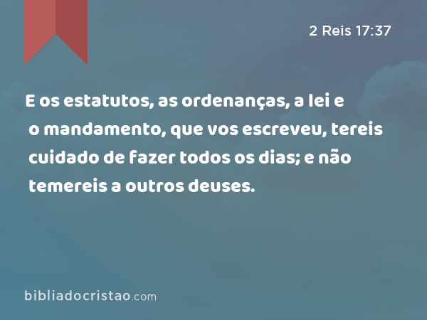 E os estatutos, as ordenanças, a lei e o mandamento, que vos escreveu, tereis cuidado de fazer todos os dias; e não temereis a outros deuses. - 2 Reis 17:37