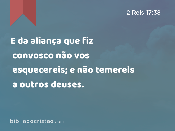 E da aliança que fiz convosco não vos esquecereis; e não temereis a outros deuses. - 2 Reis 17:38