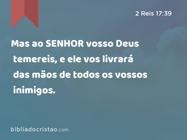 Mas ao SENHOR vosso Deus temereis, e ele vos livrará das mãos de todos os vossos inimigos. - 2 Reis 17:39