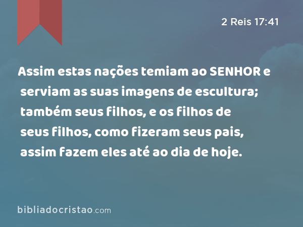 Assim estas nações temiam ao SENHOR e serviam as suas imagens de escultura; também seus filhos, e os filhos de seus filhos, como fizeram seus pais, assim fazem eles até ao dia de hoje. - 2 Reis 17:41